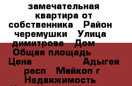 замечательная квартира от собственника › Район ­ черемушки › Улица ­ димитрова › Дом ­ 3 › Общая площадь ­ 57 › Цена ­ 1 880 000 - Адыгея респ., Майкоп г. Недвижимость » Квартиры продажа   . Адыгея респ.,Майкоп г.